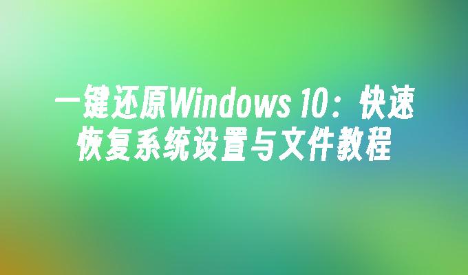 一键还原Windows 10：快速恢复系统设置与文件教程