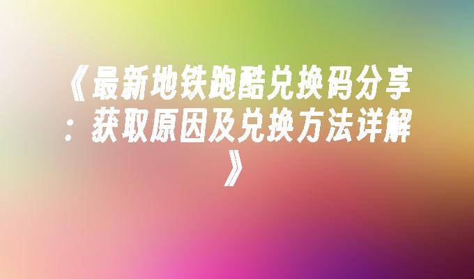 《最新地铁跑酷兑换码分享：获取原因及兑换方法详解》