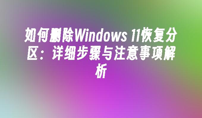 如何删除Windows 11恢复分区：详细步骤与注意事项解析