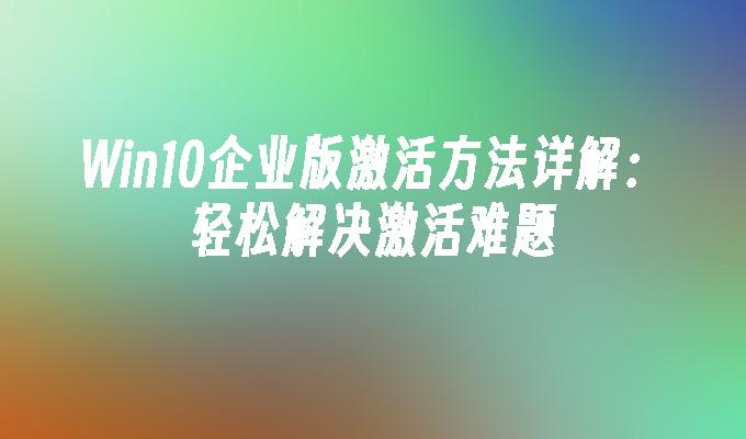 Win10企业版激活方法详解：轻松解决激活难题