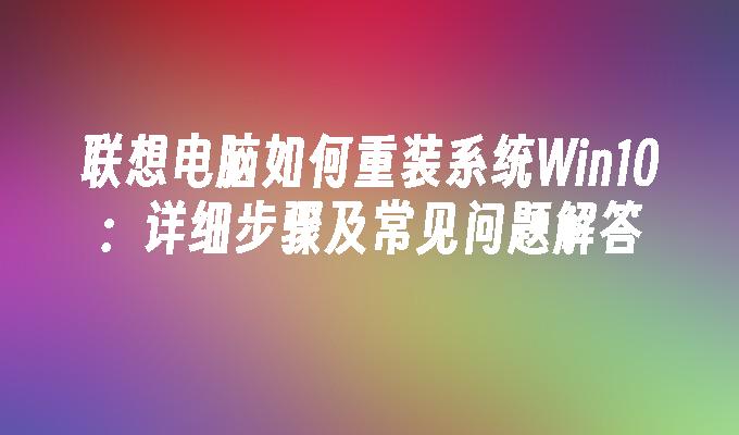 联想电脑如何重装系统Win10：详细步骤及常见问题解答