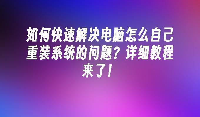 如何快速解决电脑怎么自己重装系统的问题？详细教程来了！