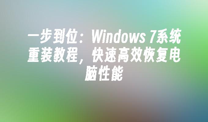 一步到位：Windows 7系统重装教程，快速高效恢复电脑性能