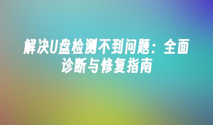 解决U盘检测不到问题：全面诊断与修复指南