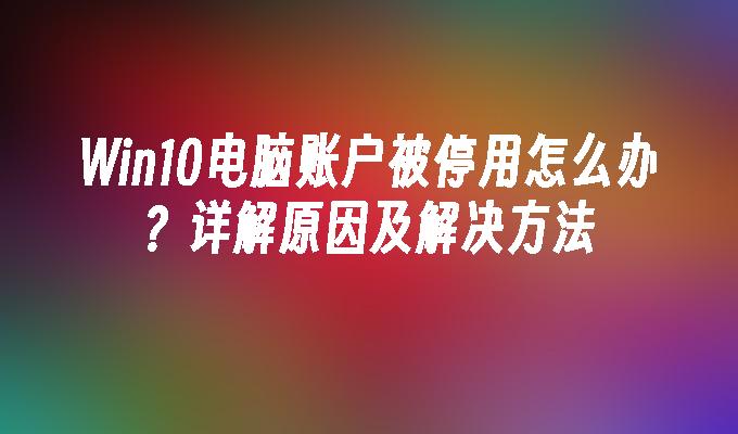 Win10电脑账户被停用怎么办？详解原因及解决方法