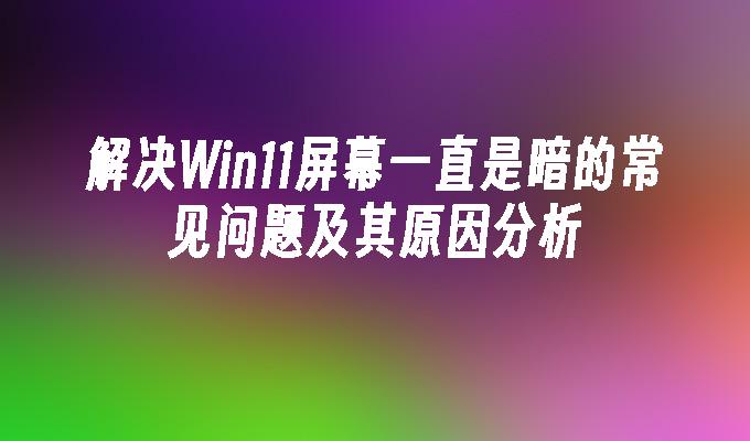 解决Win11屏幕一直是暗的常见问题及其原因分析