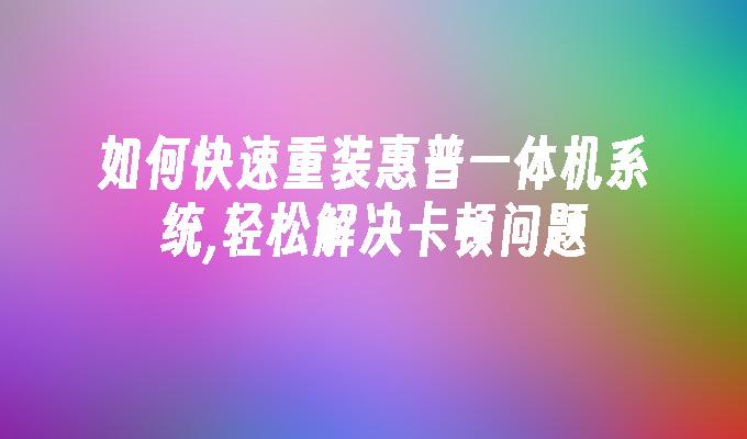 如何快速重装惠普一体机系统,轻松解决卡顿问题