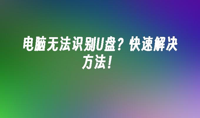 电脑无法识别U盘？快速解决方法！