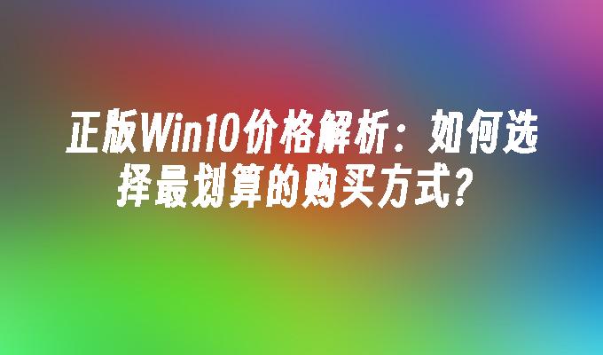 正版Win10价格解析：如何选择最划算的购买方式？