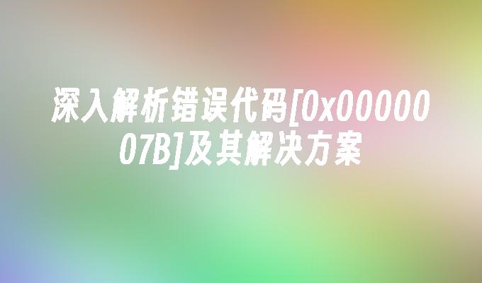 深入解析错误代码[0x0000007B]及其解决方案