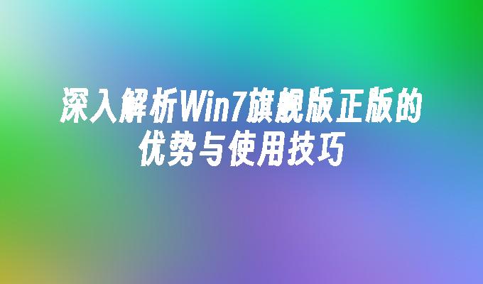 深入解析Win7旗舰版正版的优势与使用技巧