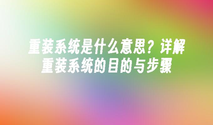 重装系统是什么意思？详解重装系统的目的与步骤