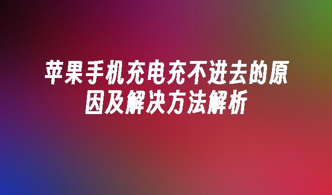 苹果手机充电充不进去的原因及解决方法解析