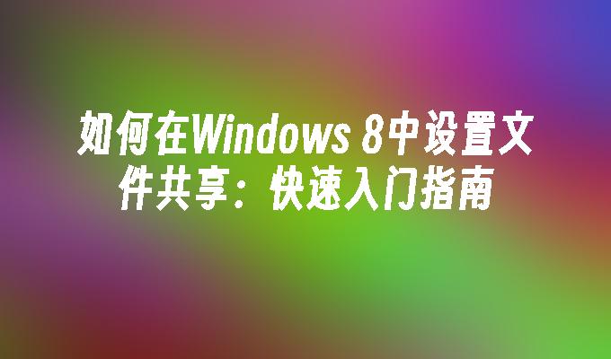 如何在Windows 8中设置文件共享：快速入门指南