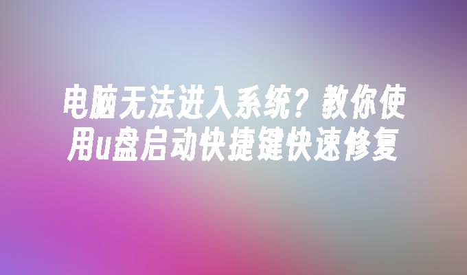 电脑无法进入系统？教你使用u盘启动快捷键快速修复