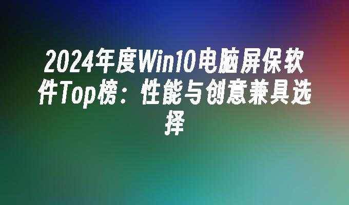 2024年度Win10电脑屏保软件Top榜：性能与创意兼具选择