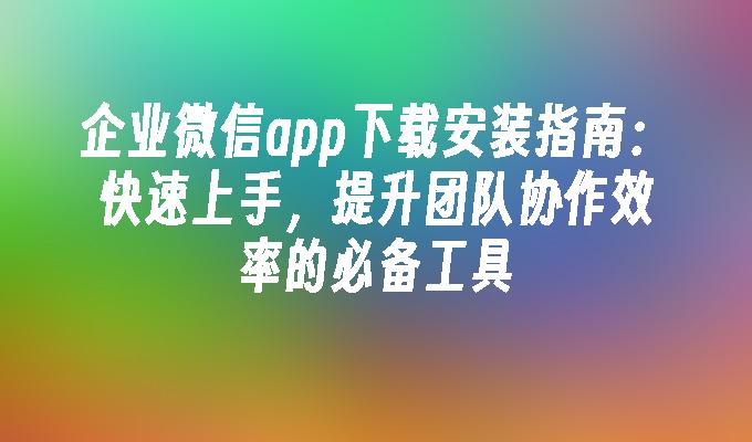 企业微信app下载安装指南：快速上手，提升团队协作效率的必备工具