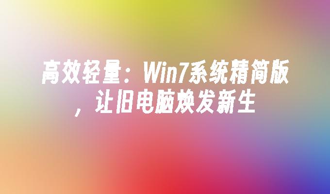 高效轻量：Win7系统精简版，让旧电脑焕发新生