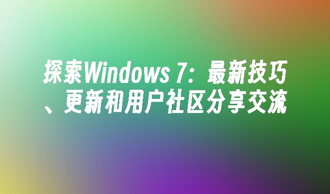 探索Windows 7：最新技巧、更新和用户社区分享交流