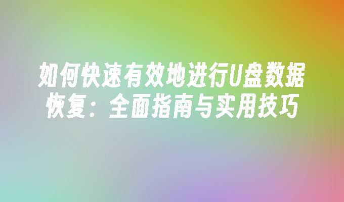 如何快速有效地进行U盘数据恢复：全面指南与实用技巧