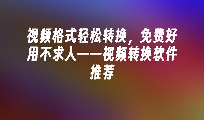 视频格式轻松转换，免费好用不求人——视频转换软件推荐