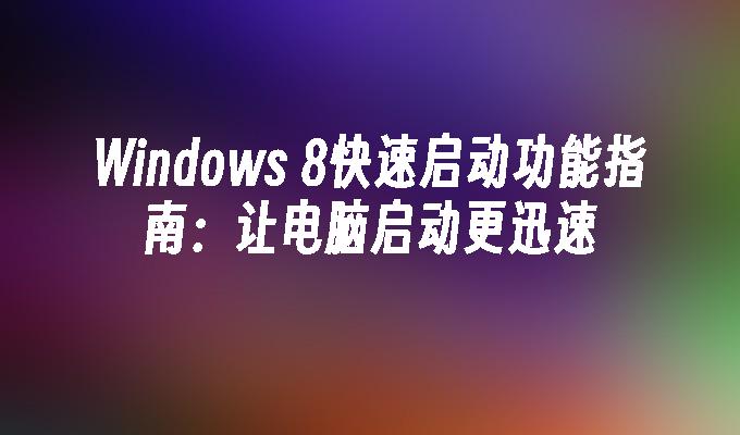 Windows 8快速启动功能指南：让电脑启动更迅速