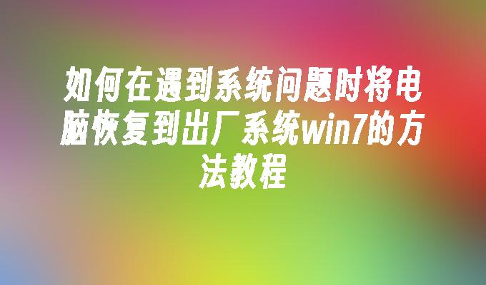 如何在遇到系统问题时将电脑恢复到出厂系统win7的方法教程