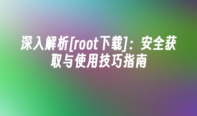 深入解析[root下载]：安全获取与使用技巧指南