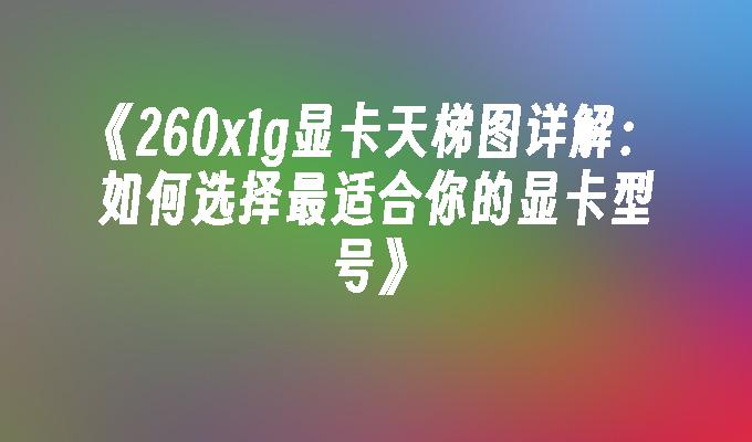 260x1g显卡天梯图详解：如何选择最适合你的显卡型号