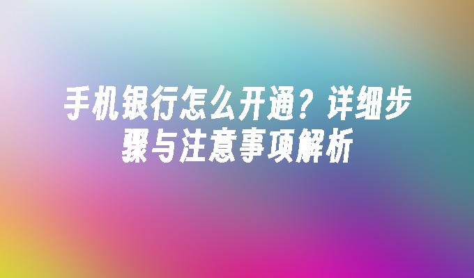 手机银行怎么开通？详细步骤与注意事项解析