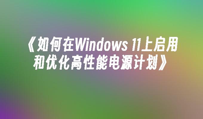 如何在Windows 11上启用和优化高性能电源计划