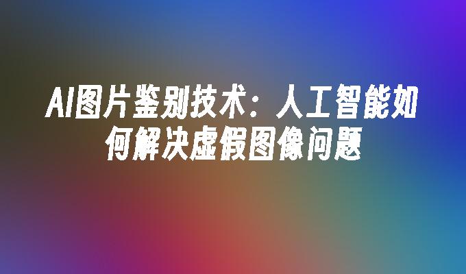 AI图片鉴别技术：人工智能如何解决虚假图像问题