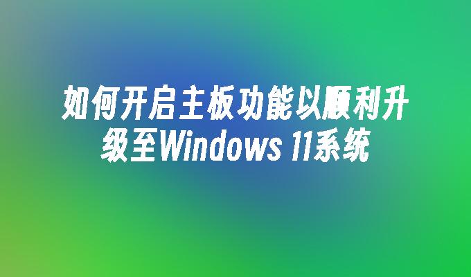 如何开启主板功能以顺利升级至Windows 11系统