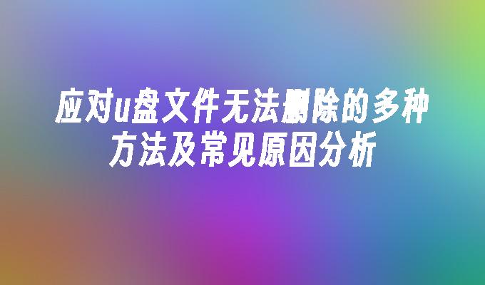 应对u盘文件无法删除的多种方法及常见原因分析