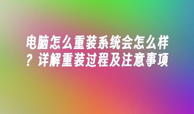 电脑怎么重装系统会怎么样？详解重装过程及注意事项