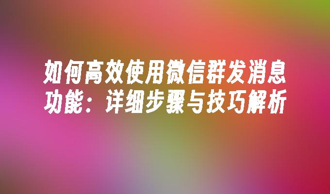 如何高效使用微信群发消息功能：详细步骤与技巧解析