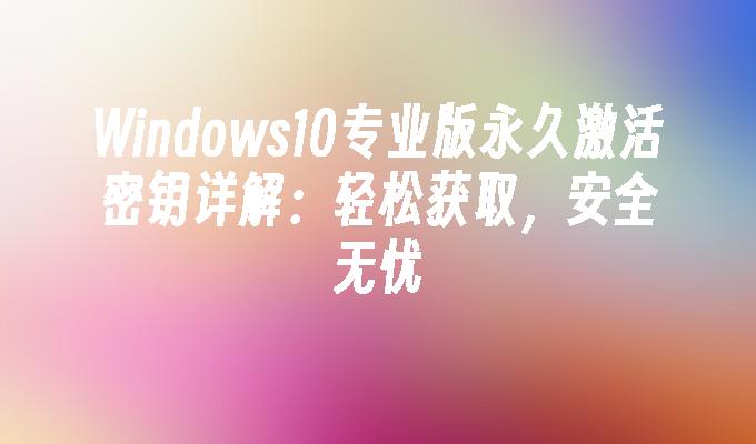 Windows10专业版永久激活密钥详解：轻松获取，安全无忧