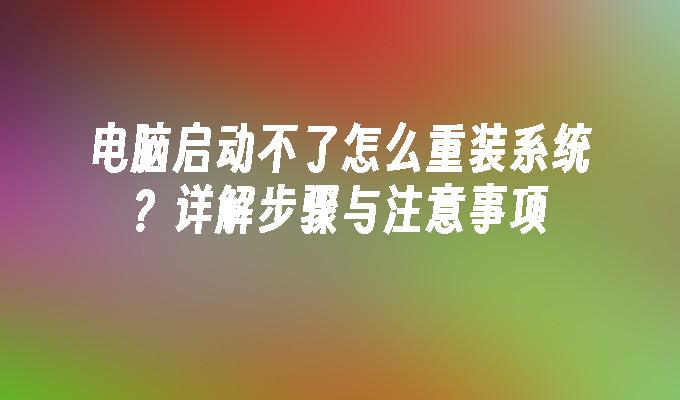 电脑启动不了怎么重装系统？详解步骤与注意事项