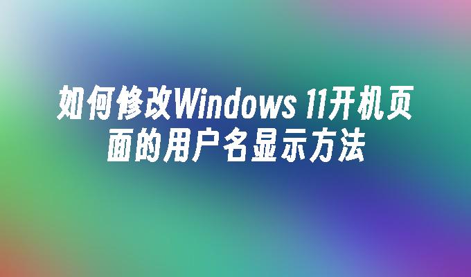 如何修改Windows 11开机页面的用户名显示方法