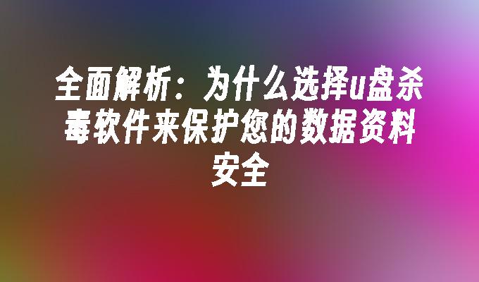 全面解析：为什么选择u盘杀毒软件来保护您的数据资料安全