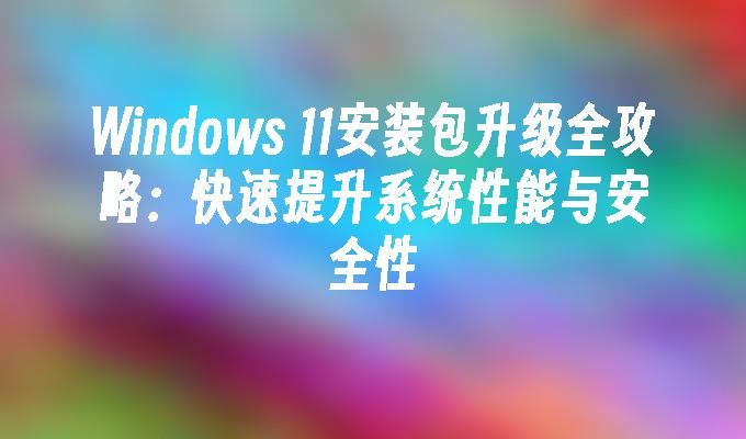 Windows 11安装包升级全攻略：快速提升系统性能与安全性