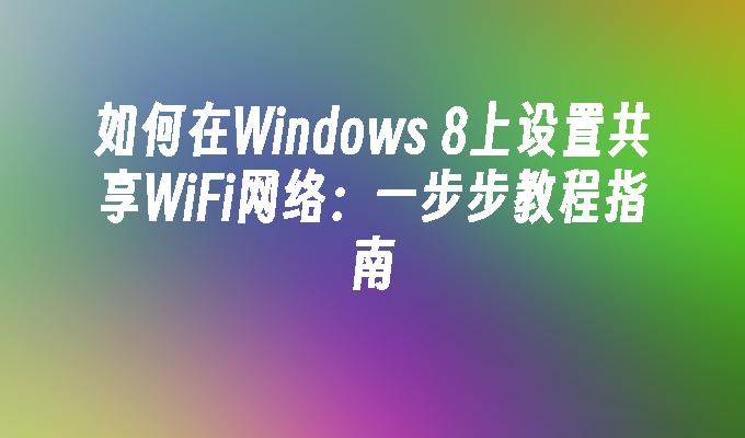 如何在Windows 8上设置共享WiFi网络：一步步教程指南