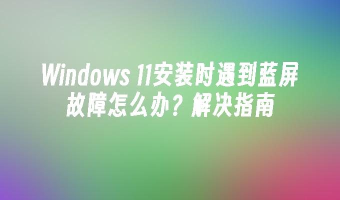 Windows 11安装时遇到蓝屏故障怎么办？解决指南