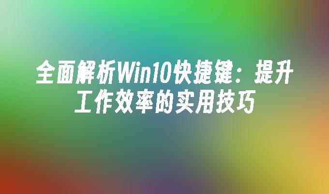 全面解析Win10快捷键：提升工作效率的实用技巧