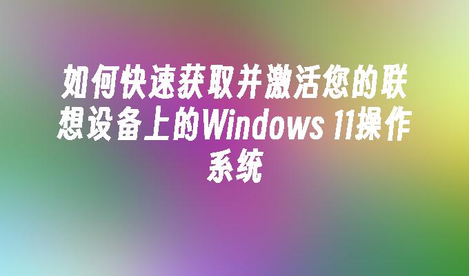 如何快速获取并激活您的联想设备上的Windows 11操作系统