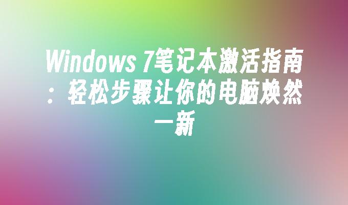 Windows 7笔记本激活指南：轻松步骤让你的电脑焕然一新