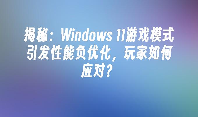 揭秘：Windows 11游戏模式引发性能负优化，玩家如何应对？