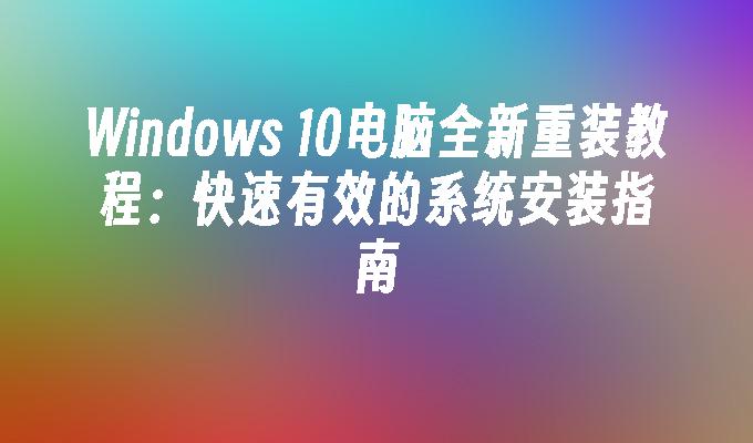 Windows 10电脑全新重装教程：快速有效的系统安装指南