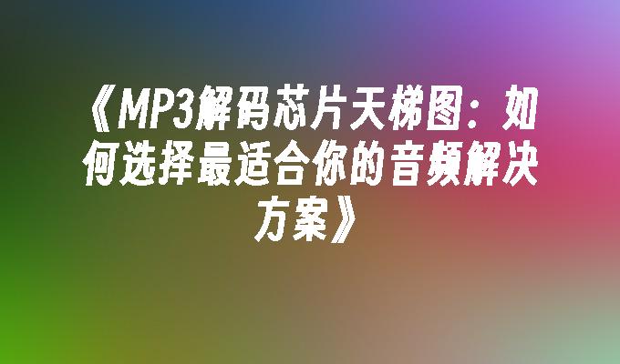 MP3解码芯片天梯图：如何选择最适合你的音频解决方案