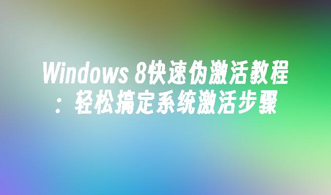 Windows 8快速伪激活教程：轻松搞定系统激活步骤